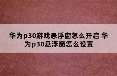 华为p30游戏悬浮窗怎么开启 华为p30悬浮窗怎么设置